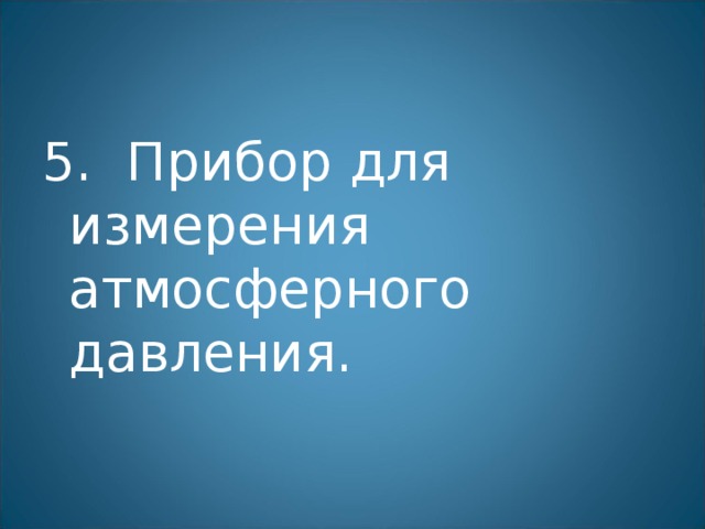 5. Прибор для измерения атмосферного давления. 