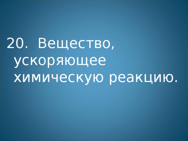 20. Вещество, ускоряющее химическую реакцию. 