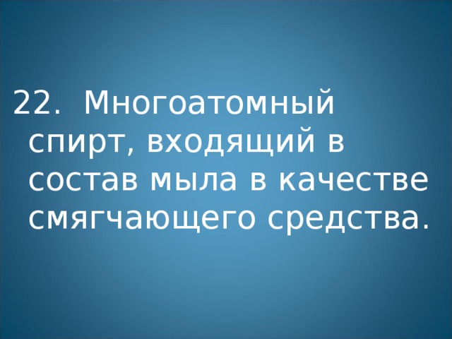 22. Многоатомный спирт, входящий в состав мыла в качестве смягчающего средства. 
