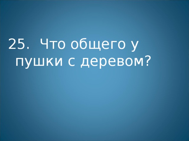 25. Что общего у пушки с деревом? 