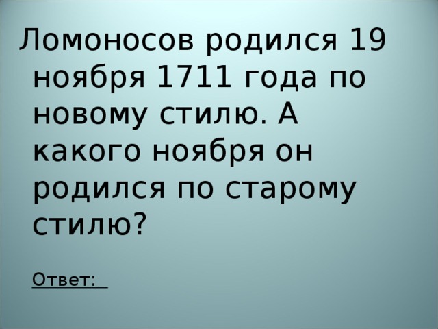 Ломоносов родился 19 ноября 1711 года по новому стилю. А какого ноября он родился по старому стилю?  Ответ:  