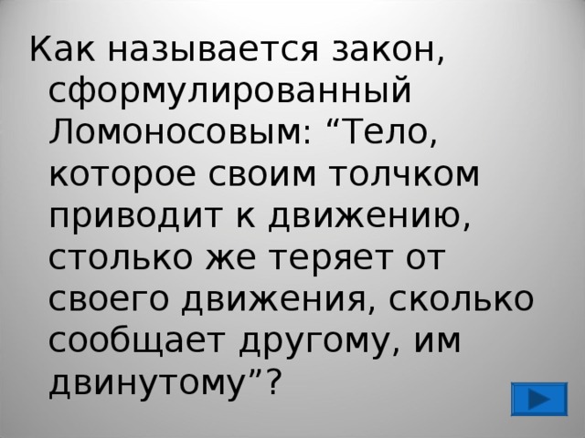 Как называется закон, сформулированный Ломоносовым: “Тело, которое своим толчком приводит к движению, столько же теряет от своего движения, сколько сообщает другому, им двинутому”? 