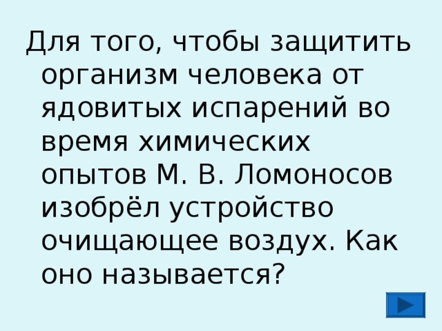 Для того, чтобы защитить организм человека от ядовитых испарений во время химических опытов М. В. Ломоносов изобрёл устройство очищающее воздух. Как оно называется? 