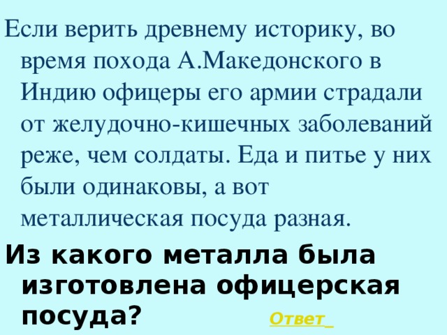 Если верить древнему историку, во время похода А.Македонского в Индию офицеры его армии страдали от желудочно-кишечных заболеваний реже, чем солдаты. Еда и питье у них были одинаковы, а вот металлическая посуда разная. Из какого металла была изготовлена офицерская посуда? Ответ   
