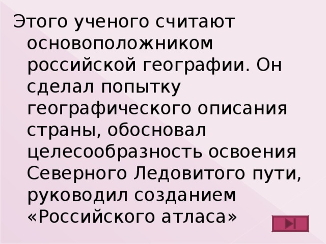 Этого ученого считают основоположником российской географии. Он сделал попытку географического описания страны, обосновал целесообразность освоения Северного Ледовитого пути, руководил созданием «Российского атласа» 