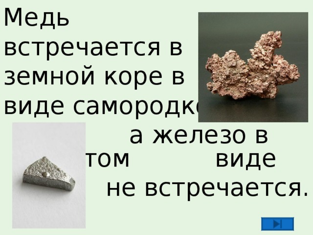 Медь встречается в земной коре в виде самородков  а железо в чистом виде не встречается. 