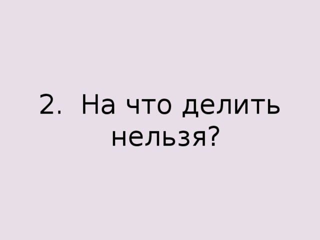 2. На что делить нельзя? 