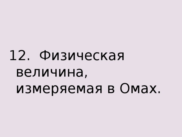 12. Физическая величина, измеряемая в Омах. 