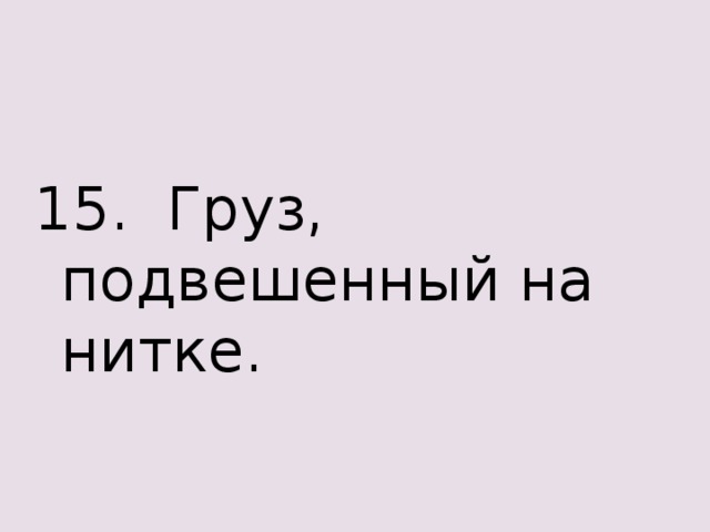 15. Груз, подвешенный на нитке. 