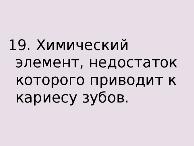 19. Химический элемент, недостаток которого приводит к кариесу зубов. 