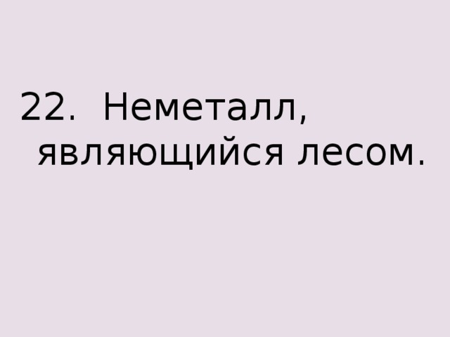 22. Неметалл, являющийся лесом. 