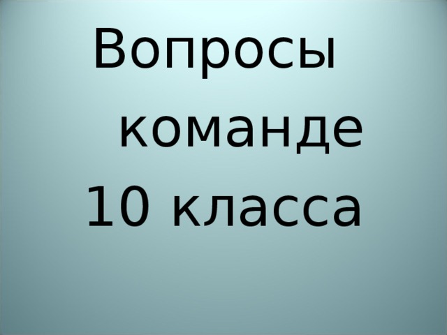Вопросы  команде 10 класса 