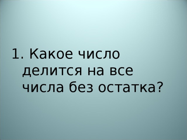 1. Какое число делится на все числа без остатка? 