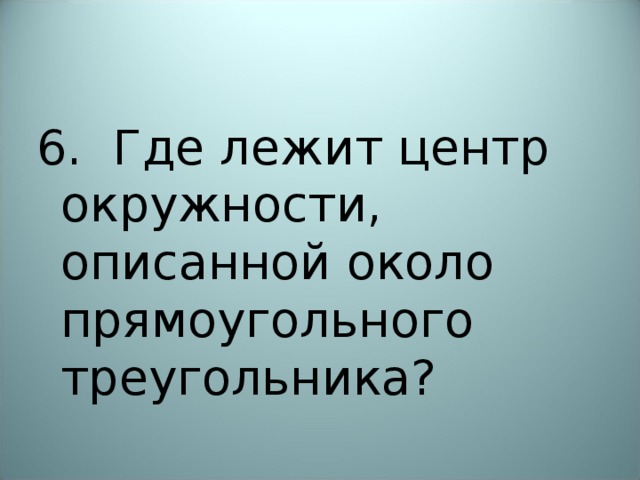 6. Где лежит центр окружности, описанной около прямоугольного треугольника? 