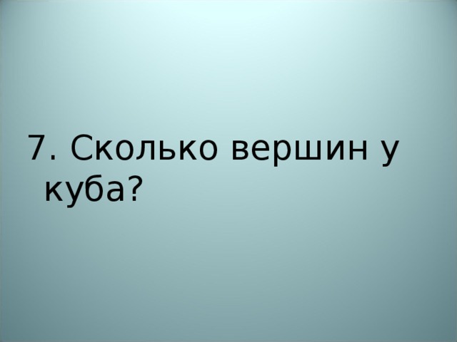 7. Сколько вершин у куба? 