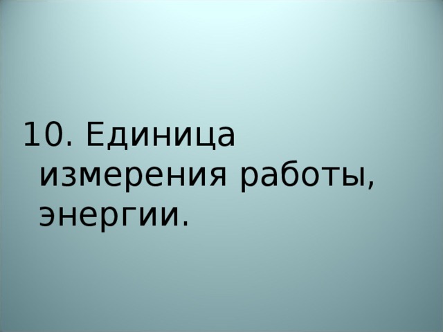 10. Единица измерения работы, энергии. 