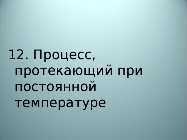 12. Процесс, протекающий при постоянной температуре   