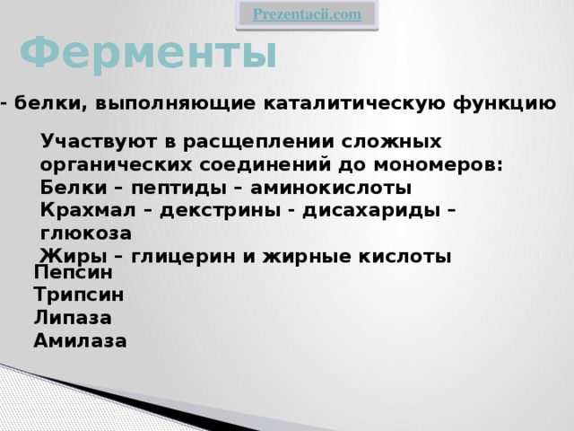 Ферменты - белки, выполняющие каталитическую функцию Участвуют в расщеплении сложных органических соединений до мономеров: Белки – пептиды – аминокислоты Крахмал – декстрины - дисахариды – глюкоза Жиры – глицерин и жирные кислоты Пепсин Трипсин Липаза Амилаза 