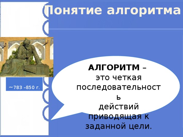 Понятие алгоритма АЛГОРИТМ – это четкая последовательность действий приводящая к заданной цели. ~ 783 –850 г. В своем труде «Арифметический трактат» он изложил правила арифметических действий. Эти правила и назвали алгоритмами . 
