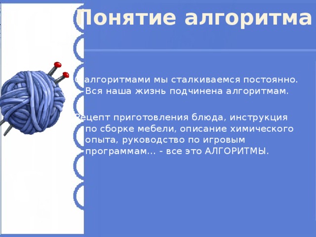 Понятие алгоритма С алгоритмами мы сталкиваемся постоянно. Вся наша жизнь подчинена алгоритмам. Рецепт приготовления блюда, инструкция по сборке мебели, описание химического опыта, руководство по игровым программам… - все это АЛГОРИТМЫ. 