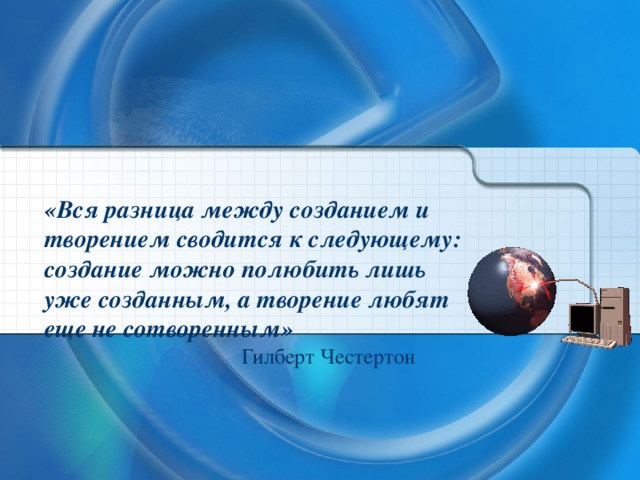 «Вся разница между созданием и творением сводится к следующему: создание можно полюбить лишь уже созданным, а творение любят еще не сотворенным»   Гилберт  Честертон 