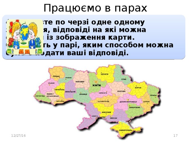 Працюємо в парах 4. Поставте по черзі одне одному запитання, відповіді на які можна отримати із зображення карти. Обговоріть у парі, яким способом можна було б подати ваші відповіді. 12/27/16  