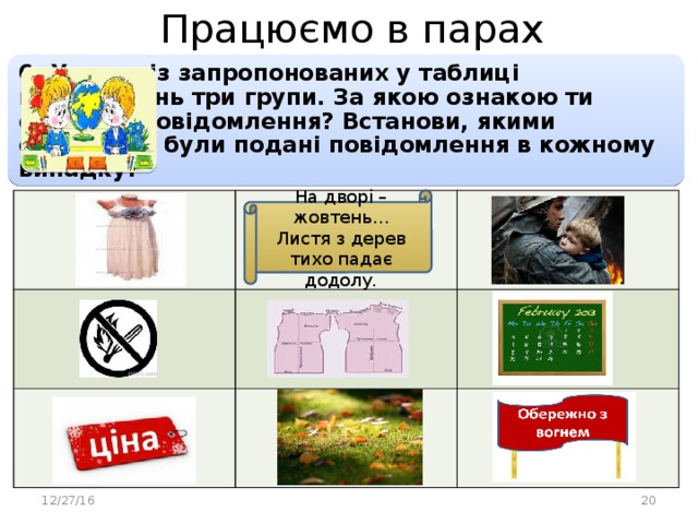 Працюємо в парах 6. Утвори із запропонованих у таблиці повідомлень три групи. За якою ознакою ти об'єднав повідомлення? Встанови, якими способами були подані повідомлення в кожному випадку: На дворі – жовтень… Листя з дерев тихо падає додолу. 12/27/16  