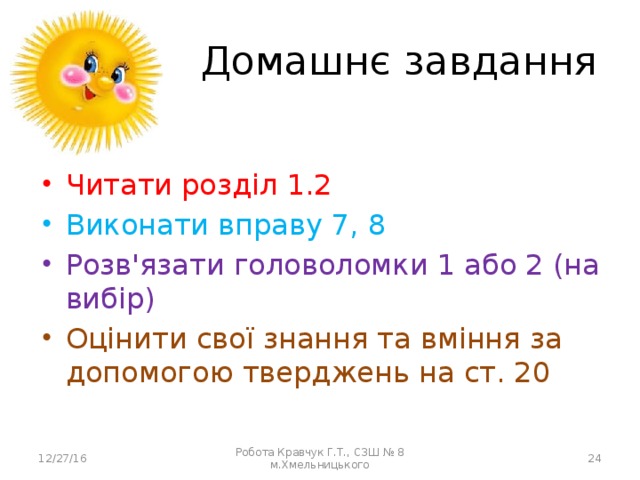 Домашнє завдання Читати розділ 1.2 Виконати вправу 7, 8 Розв'язати головоломки 1 або 2 (на вибір) Оцінити свої знання та вміння за допомогою тверджень на ст. 20 12/27/16 Робота Кравчук Г.Т., СЗШ № 8 м.Хмельницького  