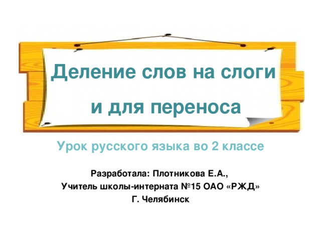 Деление слов на слоги  и для переноса Урок русского языка во 2 классе  Разработала: Плотникова Е.А., Учитель школы-интерната №15 ОАО «РЖД» Г. Челябинск  