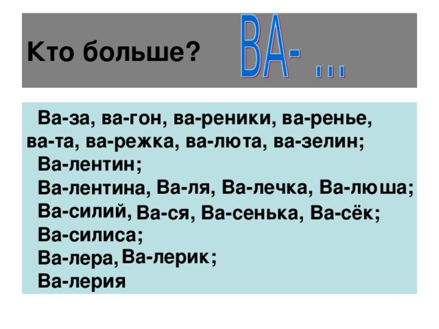 Кто больше?  Ва-за, ва-гон, ва-реники, ва-ренье, ва-та, ва-режка, ва-люта, ва-зелин;  Ва-лентин;  Ва-лентина,  Ва-силий,  Ва-силиса;  Ва-лера,  Ва-лерия  Ва-ля, Ва-лечка, Ва-люша; Ва-ся, Ва-сенька, Ва-сёк; Ва-лерик; 