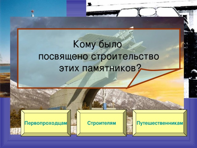Кому было посвящено строительство  этих памятников? Первопроходцам Строителям Путешественникам 