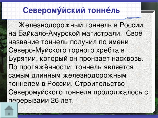 Северому́йский тонне́ль     Железнодорожный тоннель в России на Байкало-Амурской магистрали. Своё название тоннель получил по имени Северо-Муйского горного хребта в Бурятии, который он пронзает насквозь. По протяжённости тоннель является самым длинным железнодорожным тоннелем в России. Строительство Северомуйского тоннеля продолжалось с перерывами 26 лет. 