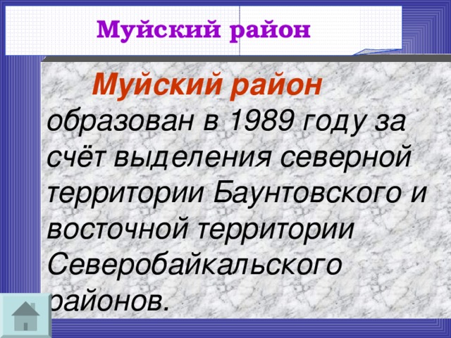 Муйский район   Муйский район образован в 1989 году за счёт выделения северной территории Баунтовского и восточной территории Северобайкальского районов. 