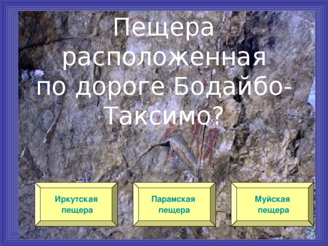 Пещера расположенная  по дороге Бодайбо-Таксимо? Иркутская пещера Парамская пещера Муйская пещера 