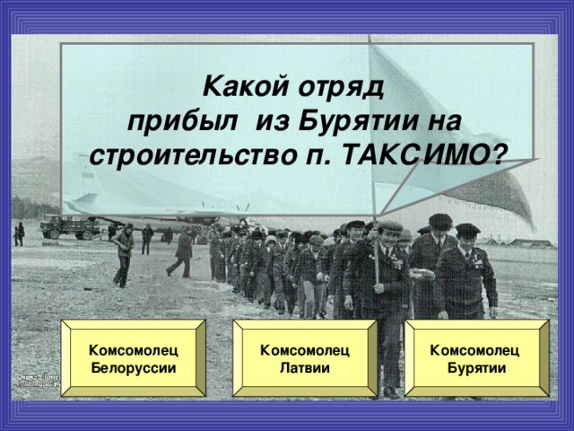 Какой отряд прибыл из Бурятии на строительство п. ТАКСИМО? Комсомолец Белоруссии Комсомолец Латвии Комсомолец Бурятии 