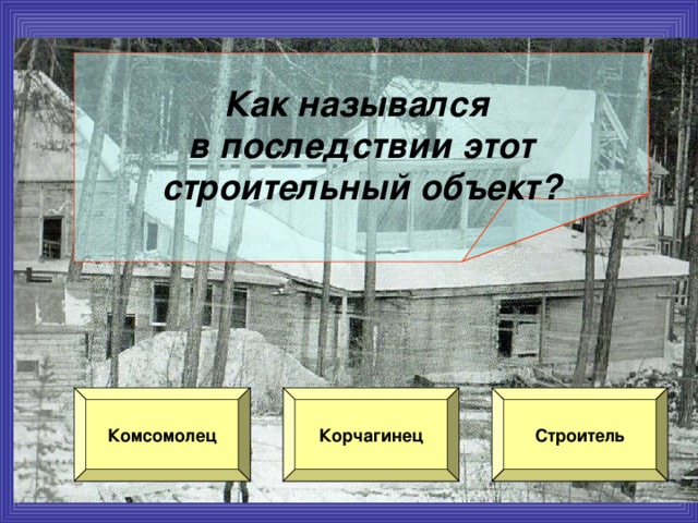 Как назывался в последствии этот  строительный объект? Комсомолец Корчагинец Строитель 