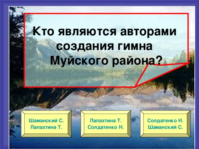 Кто являются авторами создания гимна Муйского района? Шаманский С. Лапахтина Т. Лапахтина Т. Солдатенко Н. Солдатенко Н. Шаманский С.  