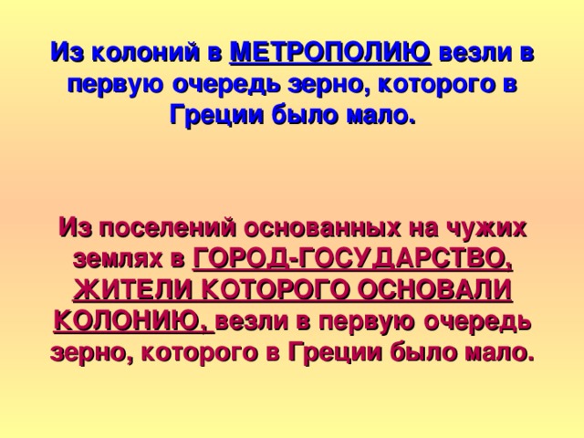 Из колоний в МЕТРОПОЛИЮ везли в первую очередь зерно, которого в Греции было мало.   Из поселений основанных на чужих землях в ГОРОД-ГОСУДАРСТВО, ЖИТЕЛИ КОТОРОГО ОСНОВАЛИ КОЛОНИЮ, везли в первую очередь зерно, которого в Греции было мало. 