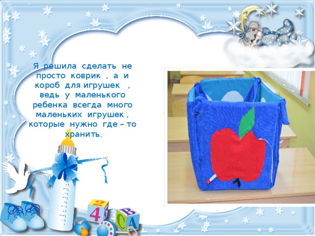 Я решила сделать не просто коврик , а и короб для игрушек , ведь у маленького ребенка всегда много маленьких игрушек , которые нужно где – то хранить. 