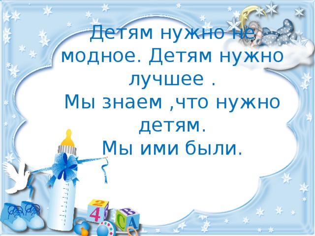 Детям нужно не модное. Детям нужно лучшее .  Мы знаем ,что нужно детям.  Мы ими были. 
