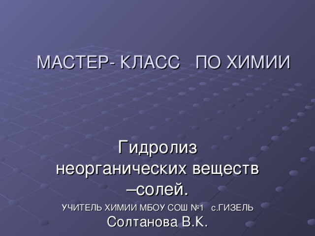 МАСТЕР- КЛАСС ПО ХИМИИ Гидролиз неорганических веществ –солей. УЧИТЕЛЬ ХИМИИ МБОУ СОШ №1 с.ГИЗЕЛЬ Солтанова В.К. 