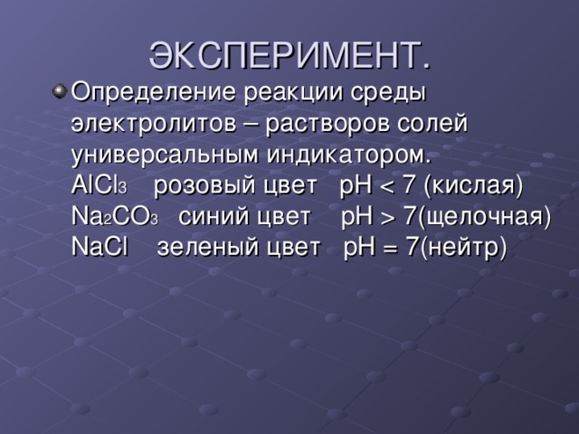 ЭКСПЕРИМЕНТ. Определение реакции среды электролитов – растворов солей универсальным индикатором. AlCl 3 розовый цвет pH  7 (щелочная) NaCl зеленый цвет pH = 7( нейтр) 