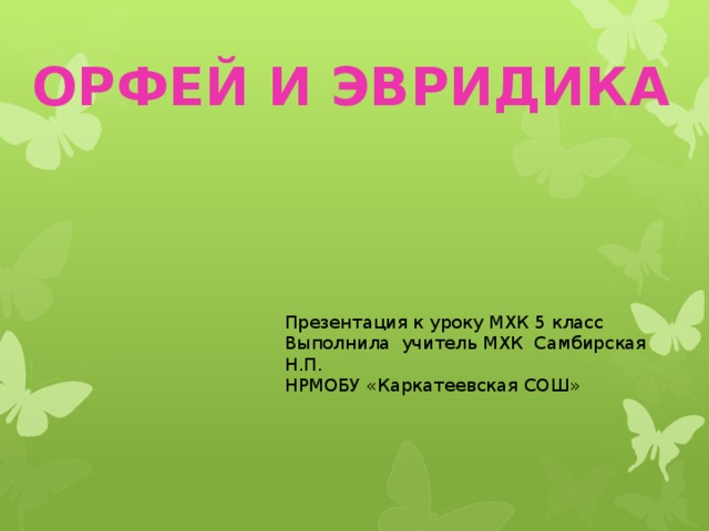 Орфей и Эвридика Презентация к уроку МХК 5 класс Выполнила учитель МХК Самбирская Н.П. НРМОБУ «Каркатеевская СОШ» 