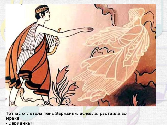 Тотчас отлетела тень Эвридики, исчезла, растаяла во мраке. - Эвридика?! 