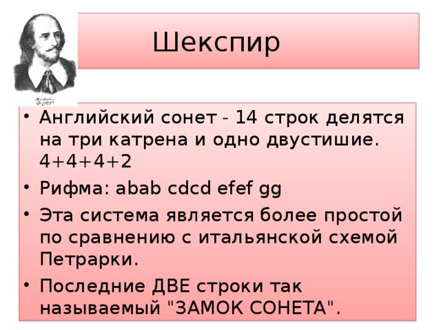 Шекспир Английский сонет - 14 строк делятся на три катрена и одно двустишие. 4+4+4+2 Рифма: abab cdcd efef gg Эта система является более простой по сравнению с итальянской схемой Петрарки. Последние ДВЕ строки так называемый 