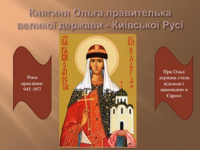 Роки правління: 945 -957 При Ользі держава стала відомою і шанованою в Європі 