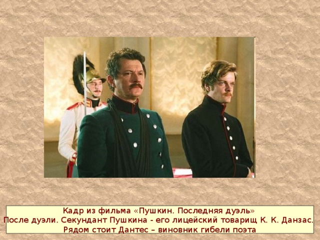 Кадр из фильма «Пушкин. Последняя дуэль» После дуэли. Секундант Пушкина - его лицейский товарищ К. К. Данзас. Рядом стоит Дантес – виновник гибели поэта 