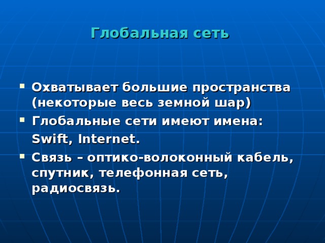Глобальная сеть Охватывает большие пространства (некоторые весь земной шар) Глобальные сети имеют имена:  Swift , Internet . Связь – оптико-волоконный кабель, спутник, телефонная сеть, радиосвязь. 