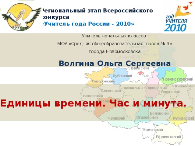Региональный этап Всероссийского конкурса  «Учитель года России - 2010»  Учитель начальных классов МОУ «Средняя общеобразовательная школа № 9»  города Новомосковска  Волгина Ольга Сергеевна Единицы времени. Час и минута. 