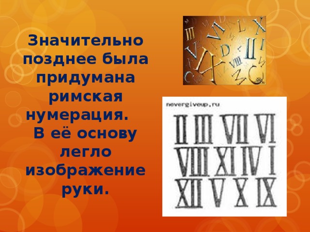 Значительно позднее была придумана римская нумерация. В её основу легло изображение руки. 